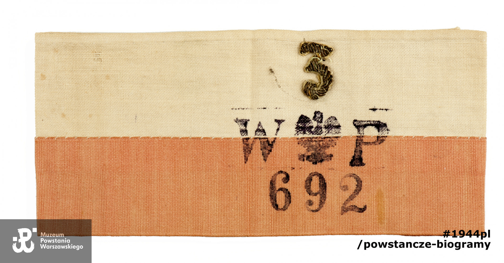 Biało-czerwona opaska powstańcza, należąca do kpr. pchor. Tadeusza Misińskiego ps. "Gustaw", w czasie Powstania Warszawskiego służącego w 3 rejonie  VI Obwodu Praga - zgr. 690 plut. 692. Opaska zszyta z dwóch kawałków tkaniny o różnej fakturze. Nadruk składający się z liter "W" "P" i orzełka w koronie pomiędzy nimi, umieszczono na styku obydwu części opaski. Na części czerwonej znajduje się dalszy fragment nadruku tj. liczba "692". Na części białej (powyżej nadruku) znajduje się naszyta cyfra "3", wykonana bajorkiem. Ze zbiorów Muzeum Powstania Warszawskiego, sygn. MPW-M/2858 (P/6963/10)